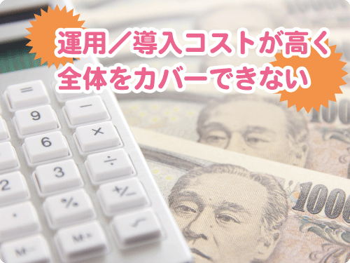 運用/導入コストが高く全体をカバーできない